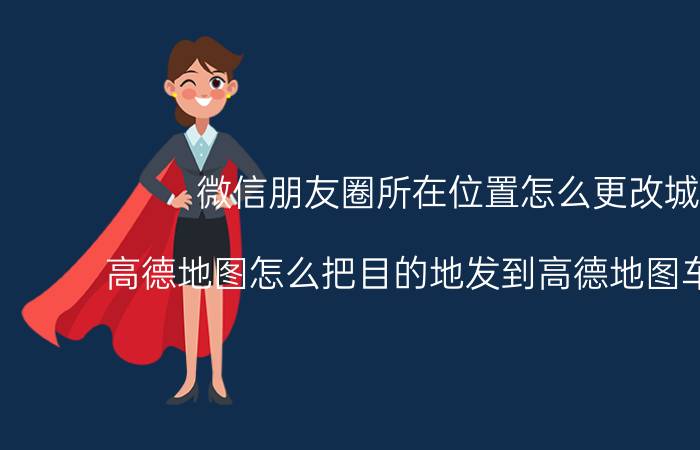 微信朋友圈所在位置怎么更改城市 高德地图怎么把目的地发到高德地图车机版上？